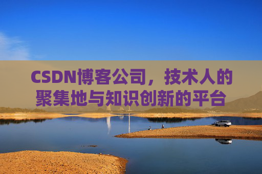 CSDN博客公司，技术人的聚集地与知识创新的平台